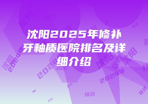 沈阳2025年修补牙釉质医院排名及详细介绍