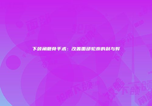 下颌角磨骨手术：改善面部轮廓的利与弊