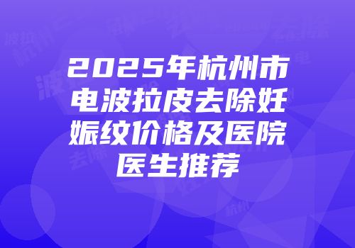 2025年杭州市电波拉皮去除妊娠纹价格及医院医生推荐