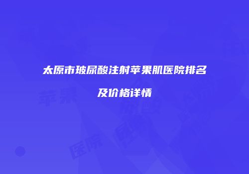 太原市玻尿酸注射苹果肌医院排名及价格详情