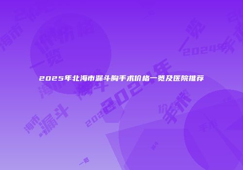 2025年北海市漏斗胸手术价格一览及医院推荐