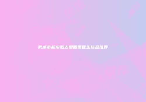 武威市超皮秒去黑眼圈医生排名推荐