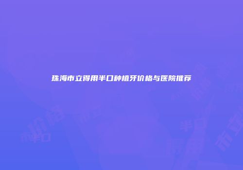 珠海市立得用半口种植牙价格与医院推荐