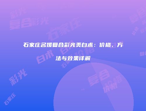 石家庄名媛复合彩光美白术：价格、方法与效果详解