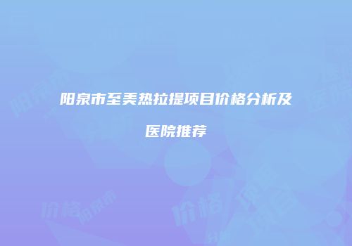 阳泉市至美热拉提项目价格分析及医院推荐