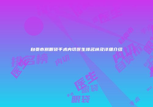 自贡市割眼袋手术内切医生排名榜及详细介绍