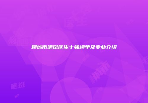 聊城市晒斑医生十强榜单及专业介绍