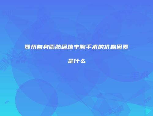 鄂州自身脂肪移植丰胸手术的价格因素是什么