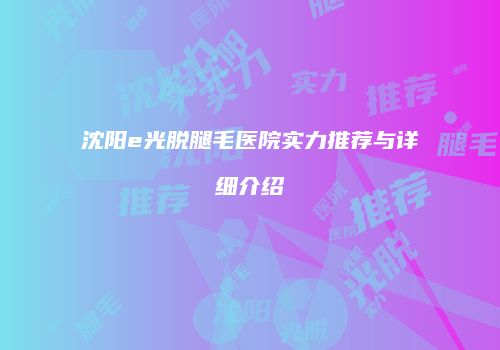 沈阳e光脱腿毛医院实力推荐与详细介绍