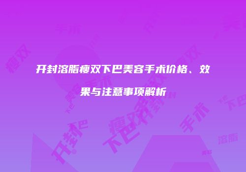 开封溶脂瘦双下巴美容手术价格、效果与注意事项解析