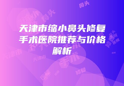 天津市缩小鼻头修复手术医院推荐与价格解析