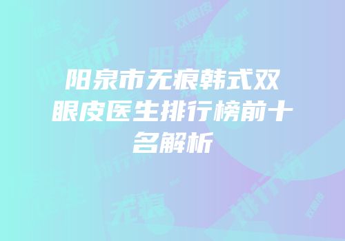 阳泉市无痕韩式双眼皮医生排行榜前十名解析