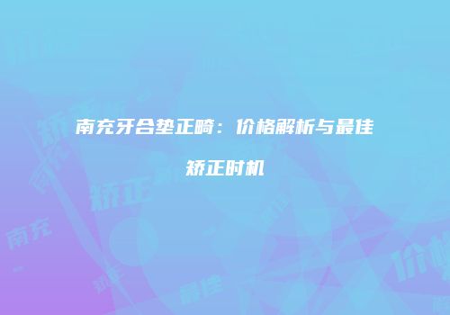 南充牙合垫正畸：价格解析与最佳矫正时机