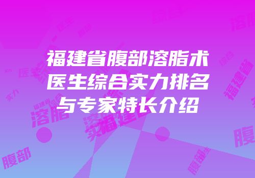 福建省腹部溶脂术医生综合实力排名与专家特长介绍