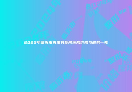 2025年临沂市青纹身整形医院价格与服务一览