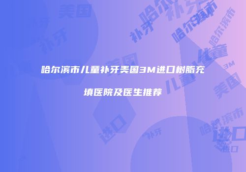 哈尔滨市儿童补牙美国3M进口树脂充填医院及医生推荐