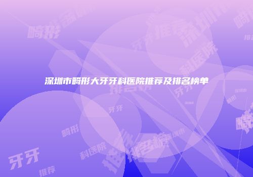 深圳市畸形大牙牙科医院推荐及排名榜单
