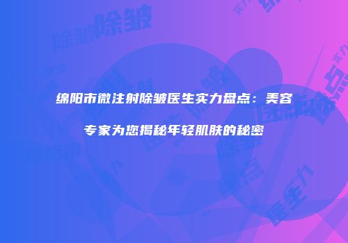 绵阳市微注射除皱医生实力盘点：美容专家为您揭秘年轻肌肤的秘密