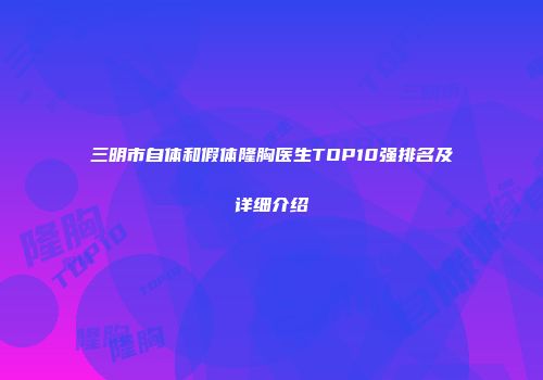三明市自体和假体隆胸医生TOP10强排名及详细介绍