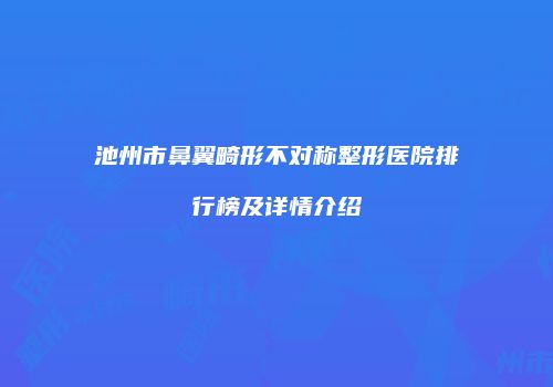 池州市鼻翼畸形不对称整形医院排行榜及详情介绍