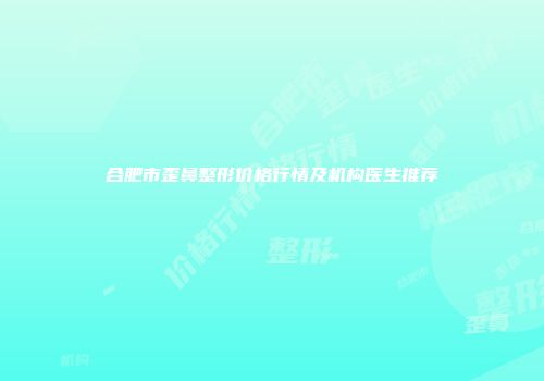 合肥市歪鼻整形价格行情及机构医生推荐