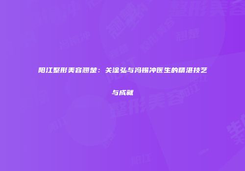 阳江整形美容翘楚：关淦弘与冯锡冲医生的精湛技艺与成就