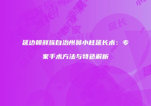 延边朝鲜族自治州鼻小柱延长术：专家手术方法与特色解析