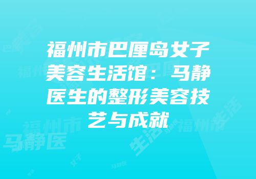 福州市巴厘岛女子美容生活馆：马静医生的整形美容技艺与成就