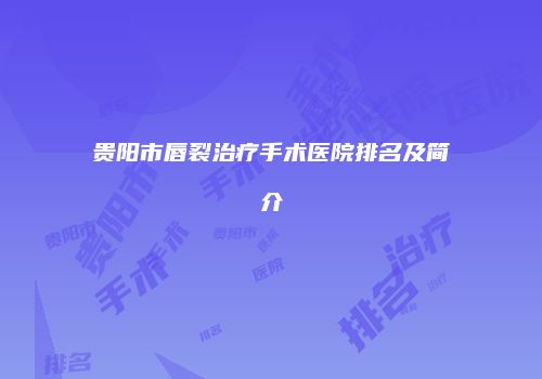 贵阳市唇裂治疗手术医院排名及简介