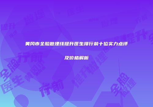 黄冈市全脸做埋线提升医生排行前十位实力点评及价格解析