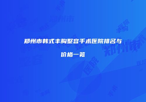 郑州市韩式丰胸整容手术医院排名与价格一览