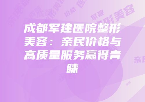 成都军建医院整形美容：亲民价格与高质量服务赢得青睐