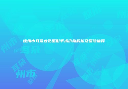 徐州市耳朵太贴整形手术价格解析及医院推荐