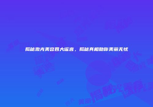 揭秘激光美容四大谣言，揭秘真相助你美丽无忧