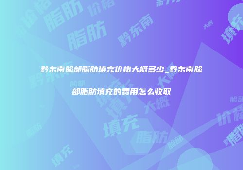 黔东南脸部脂肪填充价格大概多少_黔东南脸部脂肪填充的费用怎么收取