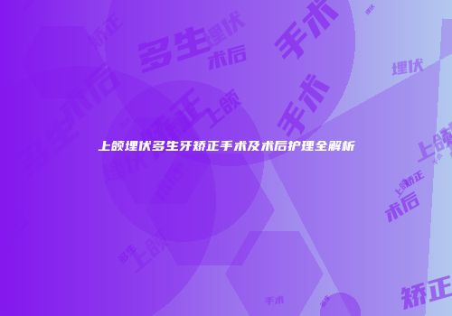 上颌埋伏多生牙矫正手术及术后护理全解析