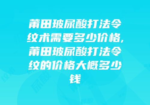 莆田玻尿酸打法令纹术需要多少价格,莆田玻尿酸打法令纹的价格大概多少钱