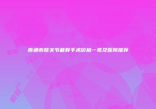 南通市膝关节截骨手术价格一览及医院推荐