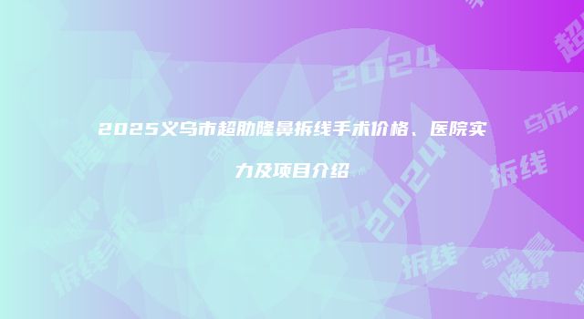 2025义乌市超肋隆鼻拆线手术价格、医院实力及项目介绍