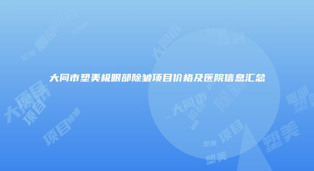 大同市塑美极眼部除皱项目价格及医院信息汇总