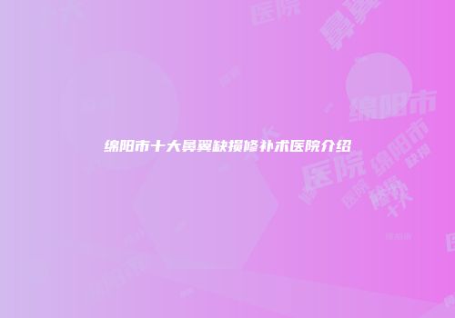 绵阳市十大鼻翼缺损修补术医院介绍