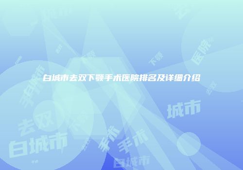 白城市去双下颚手术医院排名及详细介绍