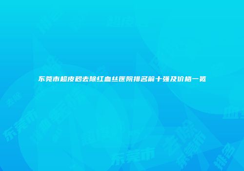 东莞市超皮秒去除红血丝医院排名前十强及价格一览