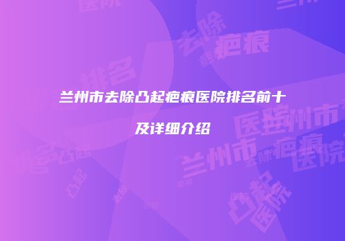 兰州市去除凸起疤痕医院排名前十及详细介绍