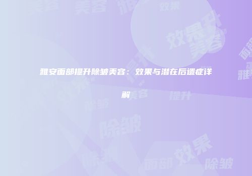 雅安面部提升除皱美容：效果与潜在后遗症详解