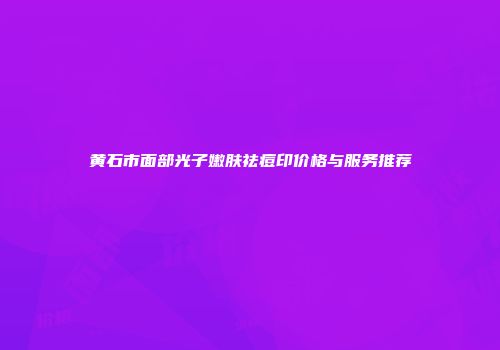 黄石市面部光子嫩肤祛痘印价格与服务推荐