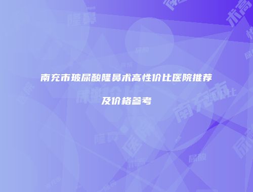 南充市玻尿酸隆鼻术高性价比医院推荐及价格参考