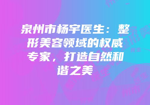 泉州市杨宇医生：整形美容领域的权威专家，打造自然和谐之美