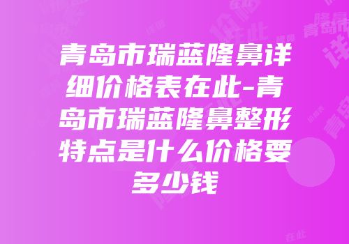 青岛市瑞蓝隆鼻详细价格表在此-青岛市瑞蓝隆鼻整形特点是什么价格要多少钱