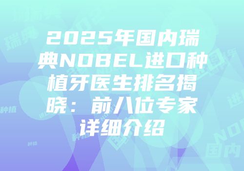 2025年国内瑞典NOBEL进口种植牙医生排名揭晓：前八位专家详细介绍